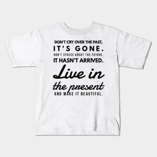 Don't Cry Over the Past, It's Gone. Don't Stress About the Future, it Hasn't Arrived. Live in the Present and Make it Beautiful. Kids T-Shirt